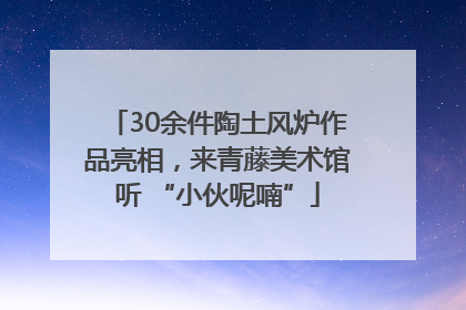 30余件陶土风炉作品亮相，来青藤美术馆听 “小伙呢喃”