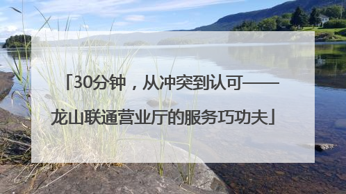 30分钟，从冲突到认可——龙山联通营业厅的服务巧功夫