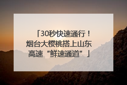 30秒快速通行！烟台大樱桃搭上山东高速“鲜速通道”