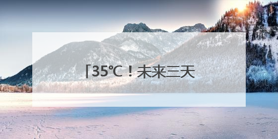 35℃！未来三天湖南大部晴朗升温，明晨有雾来扰