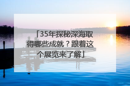 35年探秘深海取得哪些成就？跟着这个展览来了解