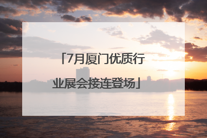 7月厦门优质行业展会接连登场