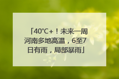 40℃+！未来一周河南多地高温，6至7日有雨，局部暴雨