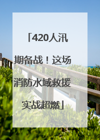 420人汛期备战！这场消防水域救援实战超燃