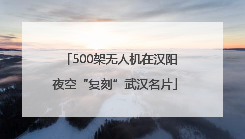 500架无人机在汉阳夜空“复刻”武汉名片