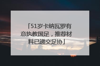 51岁卡纳瓦罗有意执教国足，推荐材料已递交足协