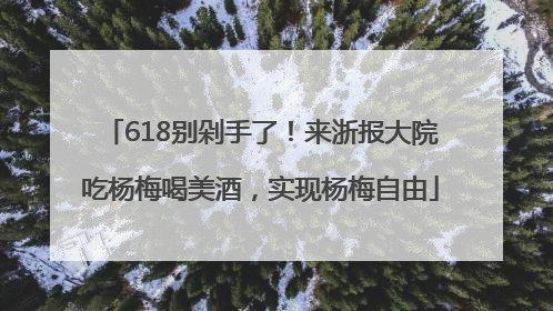 618别剁手了！来浙报大院吃杨梅喝美酒，实现杨梅自由