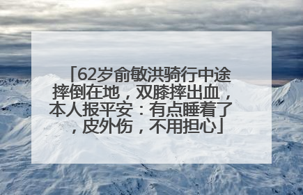 62岁俞敏洪骑行中途摔倒在地，双膝摔出血，本人报平安：有点睡着了，皮外伤，不用担心