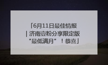 6月11日最佳情报｜济南壹粉分享限定版“最低满月”！恭喜