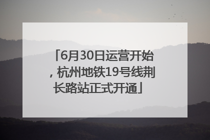 6月30日运营开始，杭州地铁19号线荆长路站正式开通