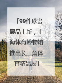 99件珍贵展品上新，上海体育博物馆推出长三角体育精品展