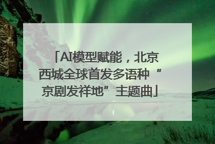 AI模型赋能，北京西城全球首发多语种“京剧发祥地”主题曲
