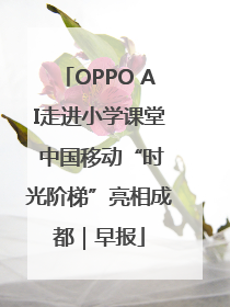 OPPO AI走进小学课堂 中国移动“时光阶梯”亮相成都｜早报