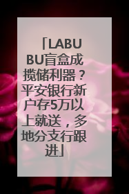 LABUBU盲盒成揽储利器？平安银行新户存5万以上就送，多地分支行跟进
