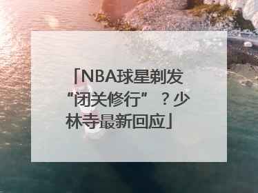 NBA球星剃发“闭关修行”？少林寺最新回应