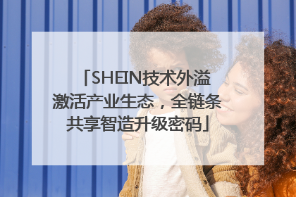 SHEIN技术外溢激活产业生态，全链条共享智造升级密码